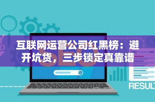 互联网运营公司红黑榜：避开坑货，三步锁定真靠谱