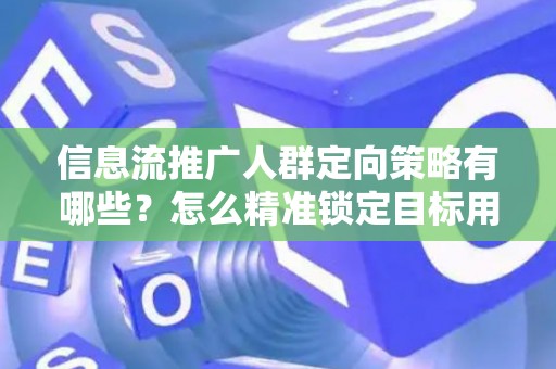 信息流推广人群定向策略有哪些？怎么精准锁定目标用户提升转化率？