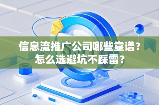 信息流推广公司哪些靠谱？怎么选避坑不踩雷？