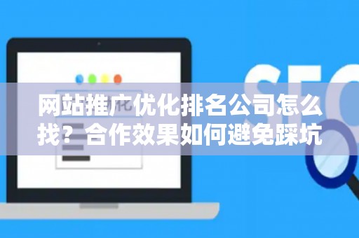 网站推广优化排名公司怎么找？合作效果如何避免踩坑？