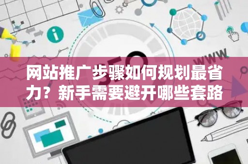 网站推广步骤如何规划最省力？新手需要避开哪些套路？