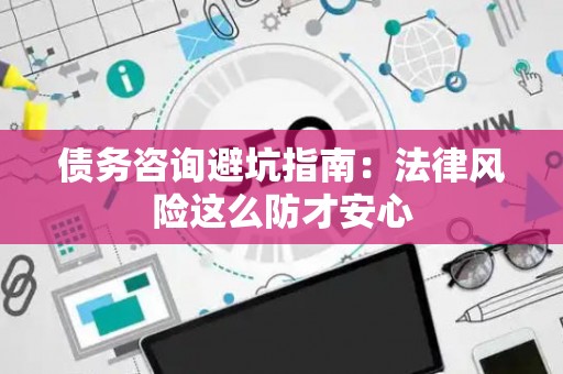 债务咨询避坑指南：法律风险这么防才安心