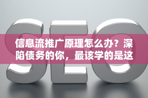 信息流推广原理怎么办？深陷债务的你，最该学的是这个！